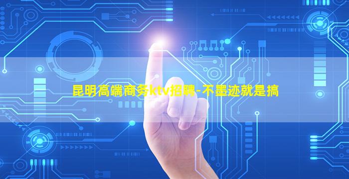 昆明高端商务ktv招聘-不墨迹就是搞